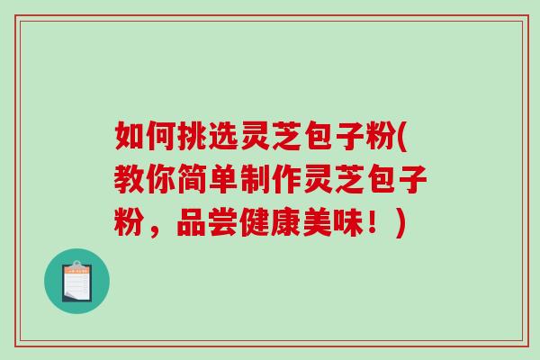 如何挑选灵芝包子粉(教你简单制作灵芝包子粉，品尝健康美味！)