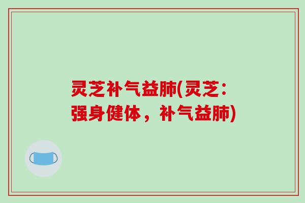 灵芝益(灵芝：强身健体，益)