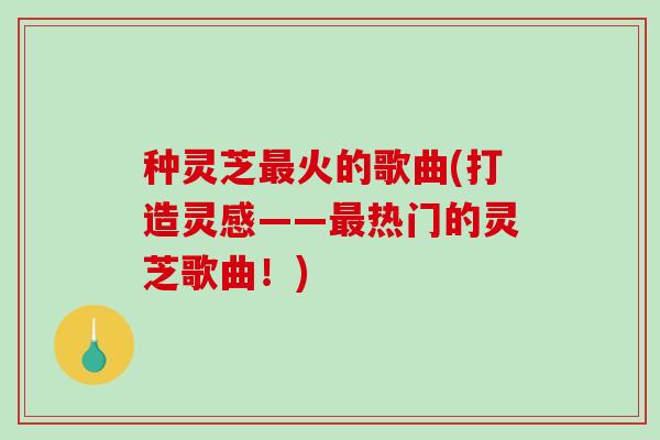 种灵芝火的歌曲(打造灵感——热门的灵芝歌曲！)