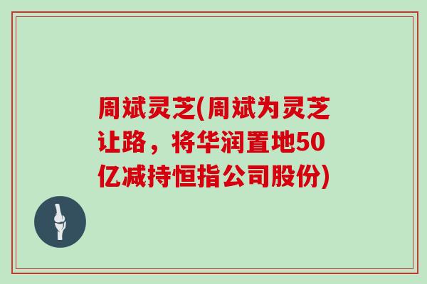 周斌灵芝(周斌为灵芝让路，将华润置地50亿减持恒指公司股份)