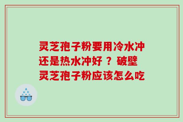 灵芝孢子粉要用冷水冲还是热水冲好 ？破壁灵芝孢子粉应该怎么吃