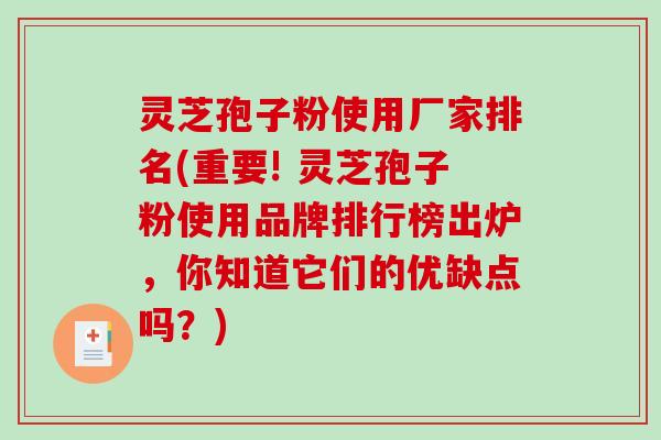 灵芝孢子粉使用厂家排名(重要! 灵芝孢子粉使用品牌排行榜出炉，你知道它们的优缺点吗？)