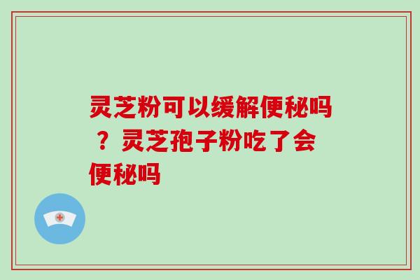 灵芝粉可以缓解吗 ？灵芝孢子粉吃了会吗