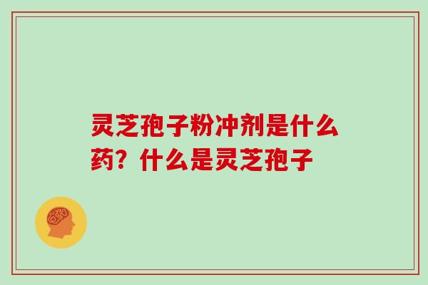 灵芝孢子粉冲剂是什么药？什么是灵芝孢子