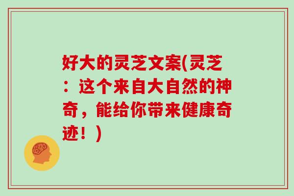 好大的灵芝文案(灵芝：这个来自大自然的神奇，能给你带来健康奇迹！)