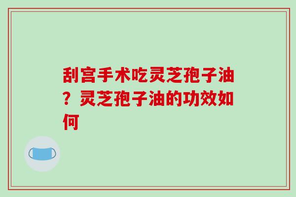 刮宫手术吃灵芝孢子油？灵芝孢子油的功效如何