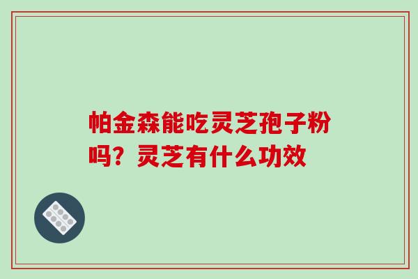 帕金森能吃灵芝孢子粉吗？灵芝有什么功效