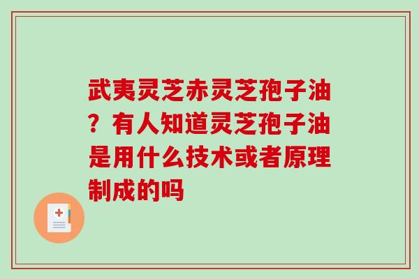 武夷灵芝赤灵芝孢子油？有人知道灵芝孢子油是用什么技术或者原理制成的吗
