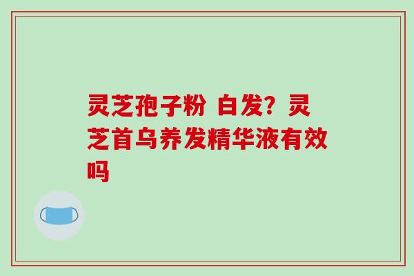 灵芝孢子粉 白发？灵芝首乌养发精华液有效吗