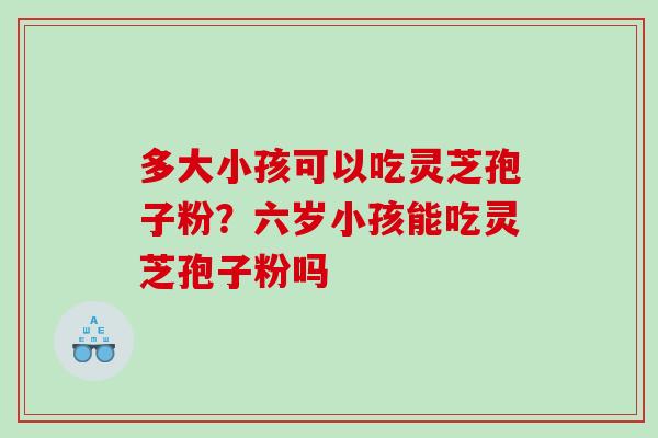 多大小孩可以吃灵芝孢子粉？六岁小孩能吃灵芝孢子粉吗