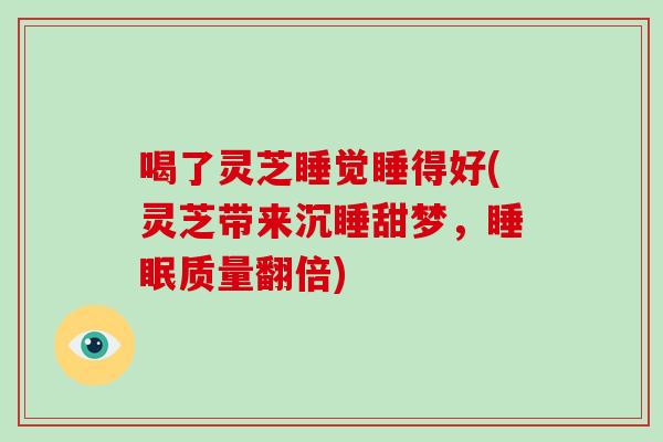 喝了灵芝睡觉睡得好(灵芝带来沉睡甜梦，质量翻倍)