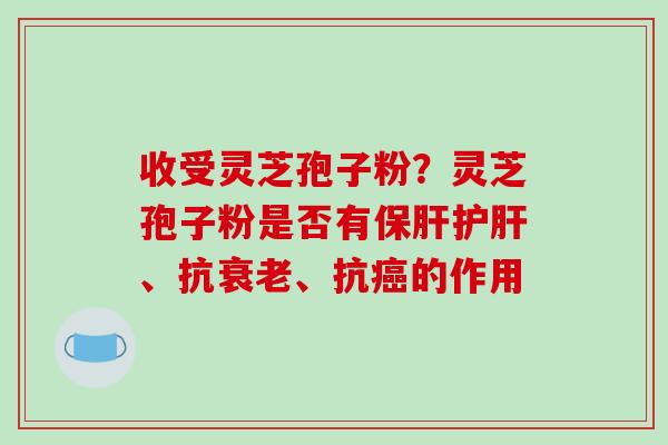 收受灵芝孢子粉？灵芝孢子粉是否有、抗、抗的作用