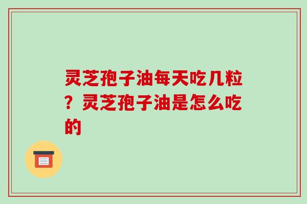 灵芝孢子油每天吃几粒？灵芝孢子油是怎么吃的