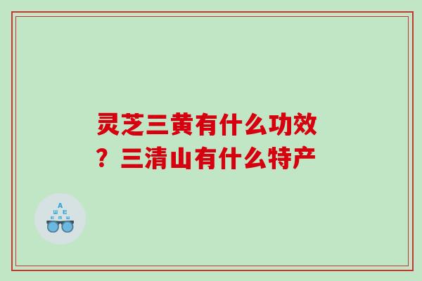 灵芝三黄有什么功效 ？三清山有什么特产