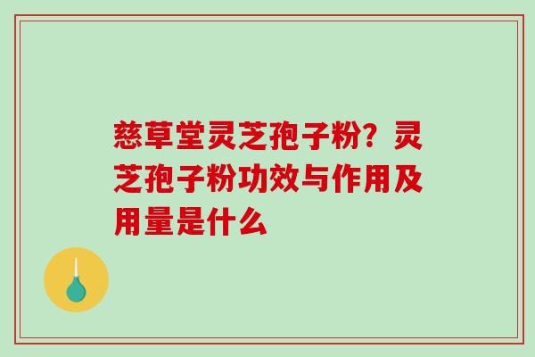 慈草堂灵芝孢子粉？灵芝孢子粉功效与作用及用量是什么