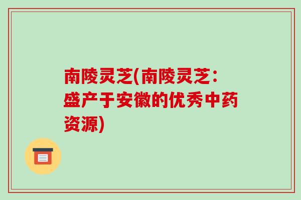 南陵灵芝(南陵灵芝：盛产于安徽的优秀资源)