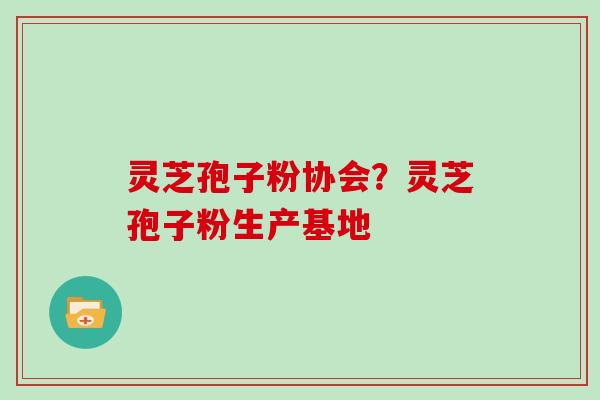 灵芝孢子粉协会？灵芝孢子粉生产基地