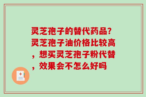 灵芝孢子的替代药品？灵芝孢子油价格比较高，想买灵芝孢子粉代替，效果会不怎么好吗