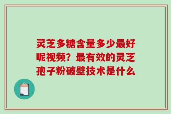 灵芝多糖含量多少好呢视频？有效的灵芝孢子粉破壁技术是什么