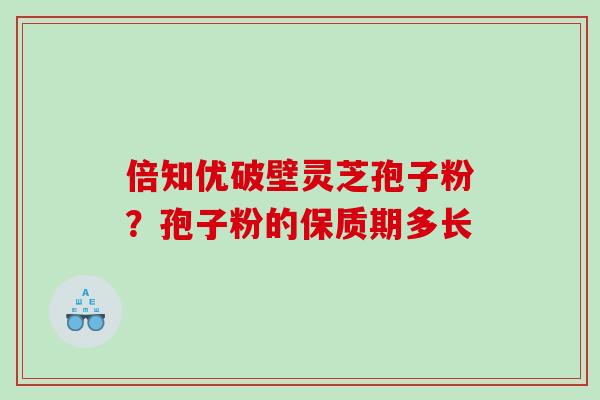 倍知优破壁灵芝孢子粉？孢子粉的保质期多长