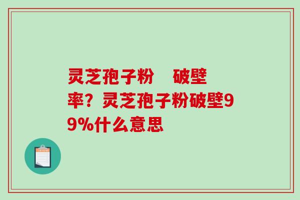 灵芝孢子粉   破壁率？灵芝孢子粉破壁99%什么意思
