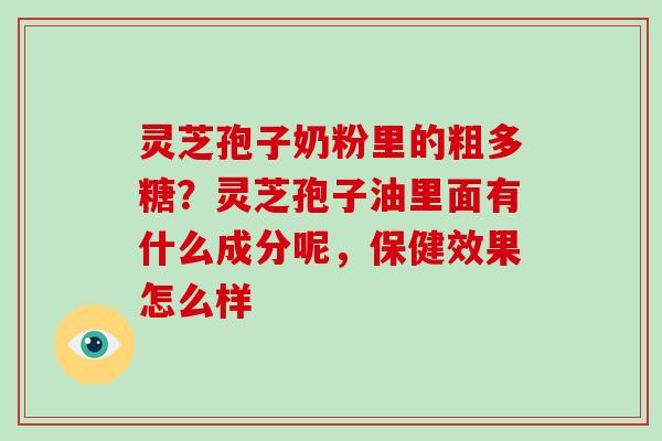 灵芝孢子奶粉里的粗多糖？灵芝孢子油里面有什么成分呢，保健效果怎么样