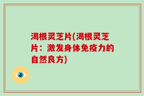 渴根灵芝片(渴根灵芝片：激发身体免疫力的自然良方)