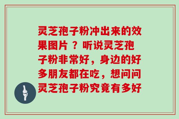 灵芝孢子粉冲出来的效果图片 ？听说灵芝孢子粉非常好，身边的好多朋友都在吃，想问问灵芝孢子粉究竟有多好