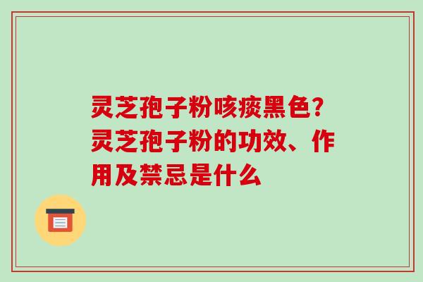 灵芝孢子粉咳痰黑色？灵芝孢子粉的功效、作用及禁忌是什么