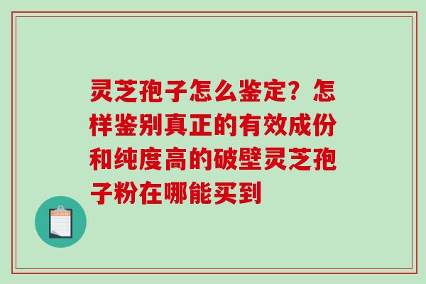 灵芝孢子怎么鉴定？怎样鉴别真正的有效成份和纯度高的破壁灵芝孢子粉在哪能买到