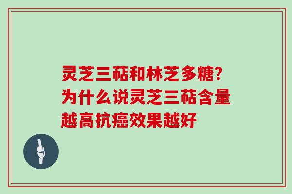 灵芝三萜和林芝多糖？为什么说灵芝三萜含量越高抗效果越好