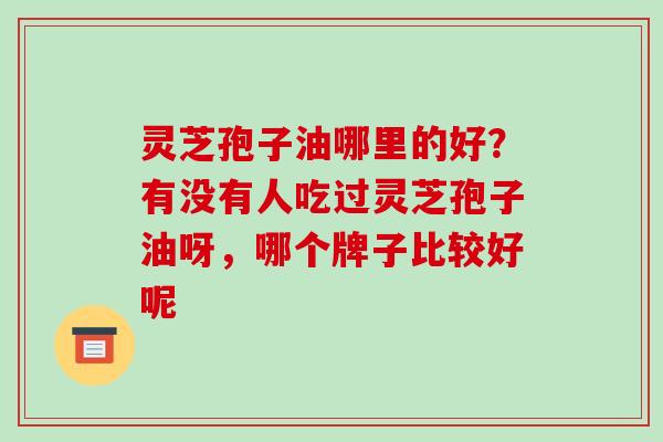灵芝孢子油哪里的好？有没有人吃过灵芝孢子油呀，哪个牌子比较好呢