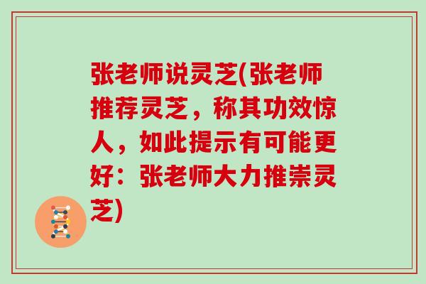 张老师说灵芝(张老师推荐灵芝，称其功效惊人，如此提示有可能更好：张老师大力推崇灵芝)