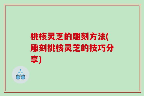 桃核灵芝的雕刻方法(雕刻桃核灵芝的技巧分享)