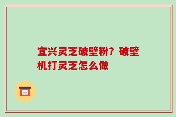 宜兴灵芝破壁粉？破壁机打灵芝怎么做