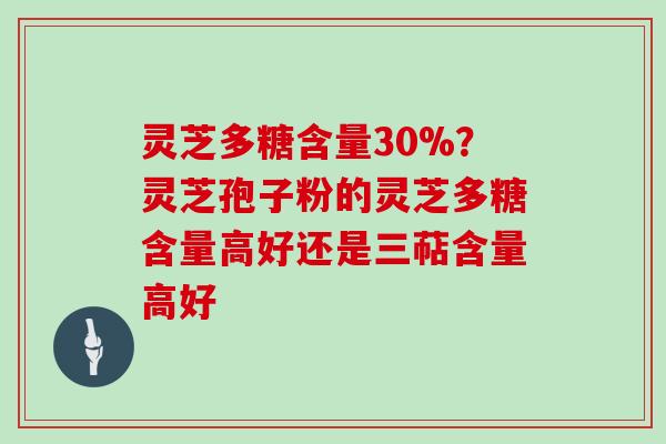 灵芝多糖含量30%？灵芝孢子粉的灵芝多糖含量高好还是三萜含量高好