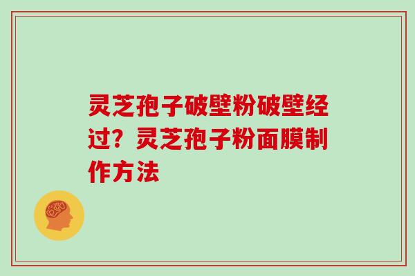 灵芝孢子破壁粉破壁经过？灵芝孢子粉面膜制作方法