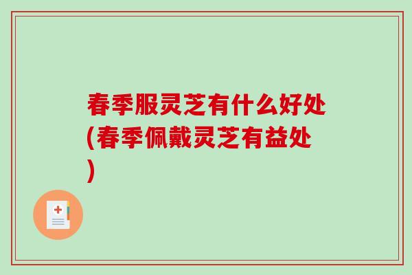 春季服灵芝有什么好处(春季佩戴灵芝有益处)