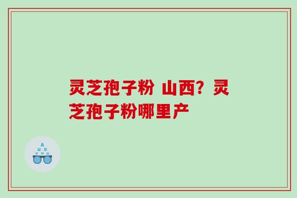 灵芝孢子粉 山西？灵芝孢子粉哪里产