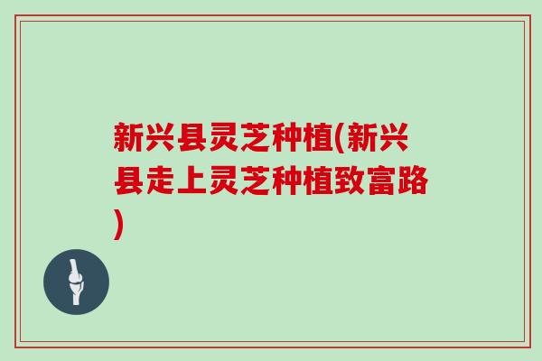 新兴县灵芝种植(新兴县走上灵芝种植致富路)