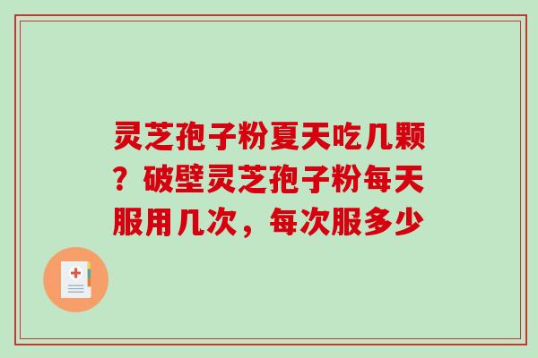 灵芝孢子粉夏天吃几颗？破壁灵芝孢子粉每天服用几次，每次服多少