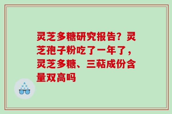 灵芝多糖研究报告？灵芝孢子粉吃了一年了，灵芝多糖、三萜成份含量双高吗