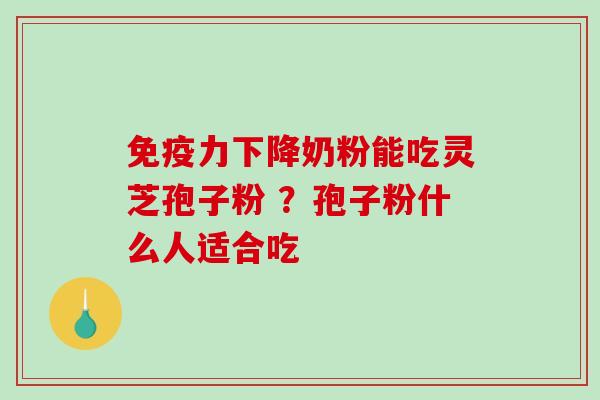 免疫力下降奶粉能吃灵芝孢子粉 ？孢子粉什么人适合吃