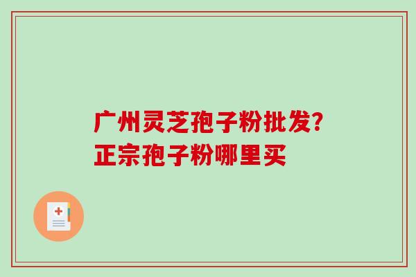广州灵芝孢子粉批发？正宗孢子粉哪里买