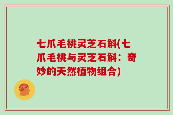 七爪毛桃灵芝石斛(七爪毛桃与灵芝石斛：奇妙的天然植物组合)