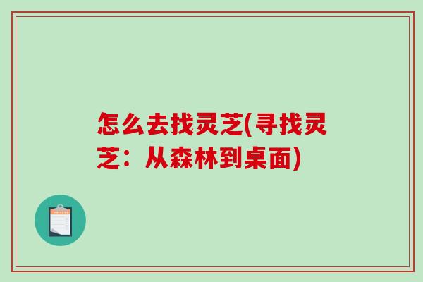 怎么去找灵芝(寻找灵芝：从森林到桌面)