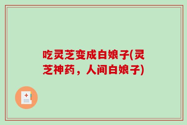 吃灵芝变成白娘子(灵芝神药，人间白娘子)