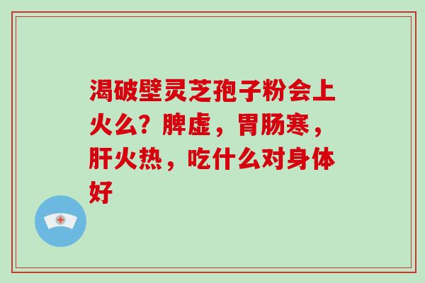 渴破壁灵芝孢子粉会上火么？脾虚，寒，火热，吃什么对身体好