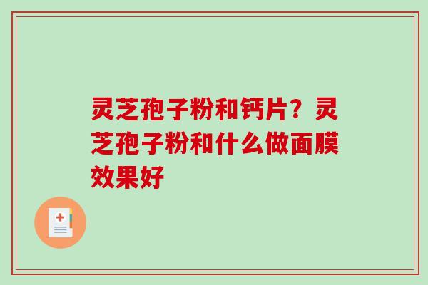 灵芝孢子粉和钙片？灵芝孢子粉和什么做面膜效果好