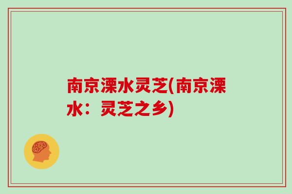 南京溧水灵芝(南京溧水：灵芝之乡)